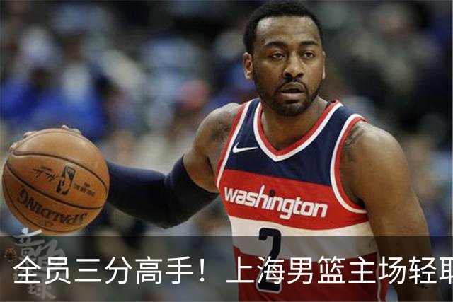 全员三分高手！上海男篮主场轻取广东